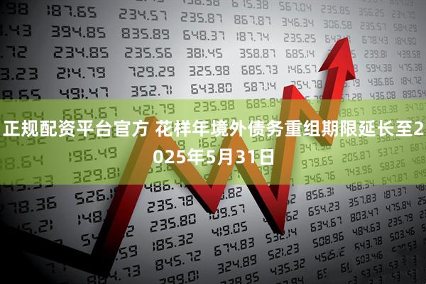 正规配资平台官方 花样年境外债务重组期限延长至2025年5月31日