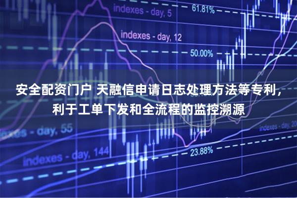 安全配资门户 天融信申请日志处理方法等专利，利于工单下发和全流程的监控溯源