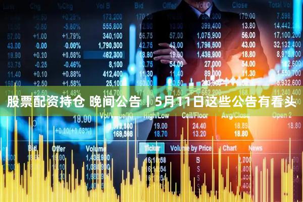 股票配资持仓 晚间公告丨5月11日这些公告有看头
