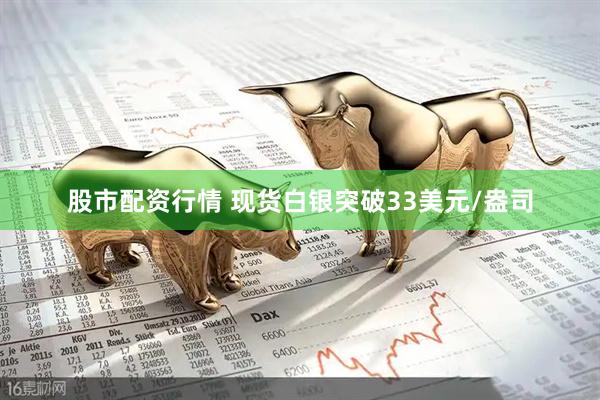 股市配资行情 现货白银突破33美元/盎司