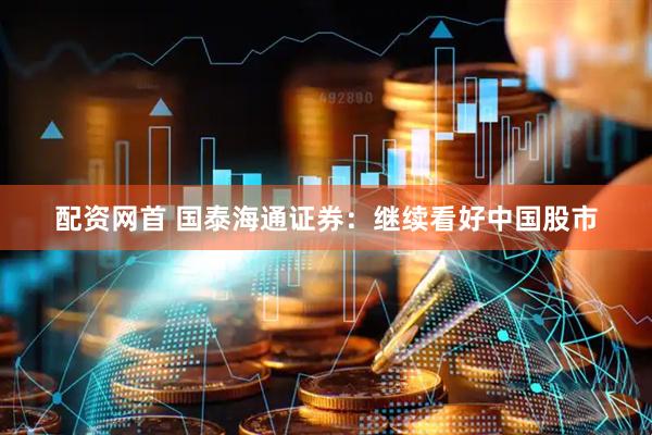 配资网首 国泰海通证券：继续看好中国股市