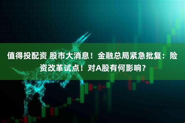 值得投配资 股市大消息！金融总局紧急批复：险资改革试点！对A股有何影响？