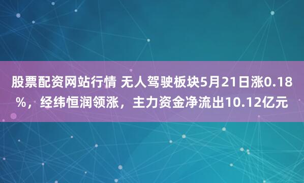 股票配资网站行情 无人驾驶板块5月21日涨0.18%，经纬恒润领涨，主力资金净流出10.12亿元