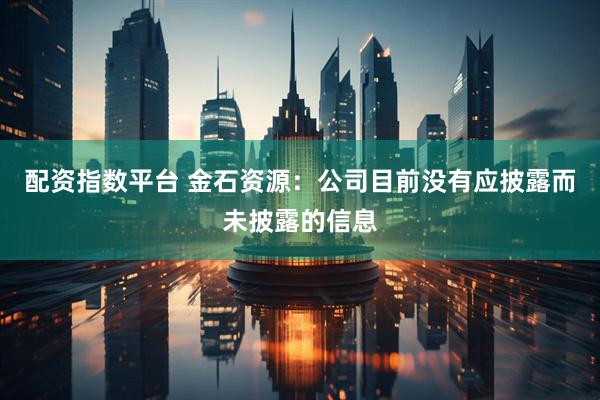配资指数平台 金石资源：公司目前没有应披露而未披露的信息