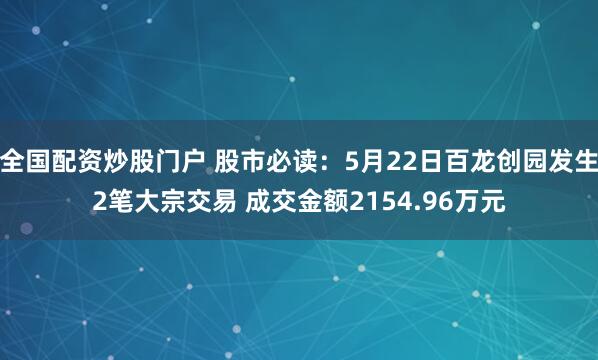全国配资炒股门户 股市必读：5月22日百龙创园发生2笔大宗交易 成交金额2154.96万元