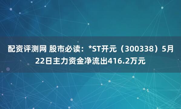 配资评测网 股市必读：*ST开元（300338）5月22日主力资金净流出416.2万元