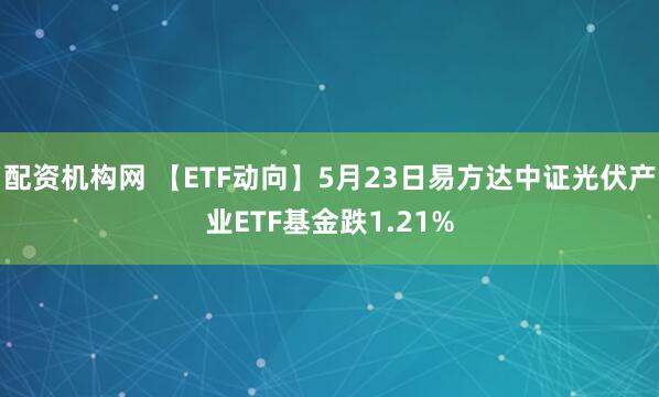 配资机构网 【ETF动向】5月23日易方达中证光伏产业ETF基金跌1.21%