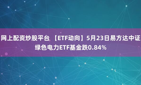 网上配资炒股平台 【ETF动向】5月23日易方达中证绿色电力ETF基金跌0.84%