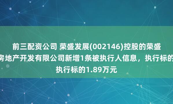 前三配资公司 荣盛发展(002146)控股的荣盛（香河）房地产开发有限公司新增1条被执行人信息，执行标的1.89万元