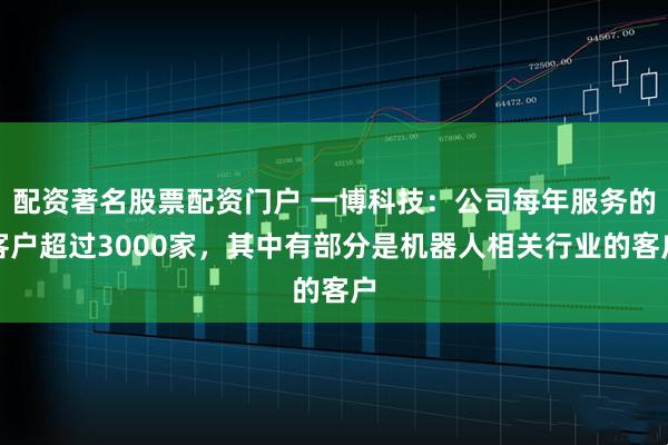 配资著名股票配资门户 一博科技：公司每年服务的客户超过3000家，其中有部分是机器人相关行业的客户