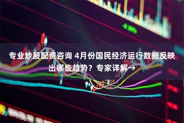 专业炒股配资咨询 4月份国民经济运行数据反映出哪些趋势？专家详解→