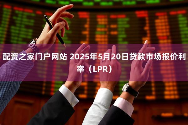 配资之家门户网站 2025年5月20日贷款市场报价利率（LPR）