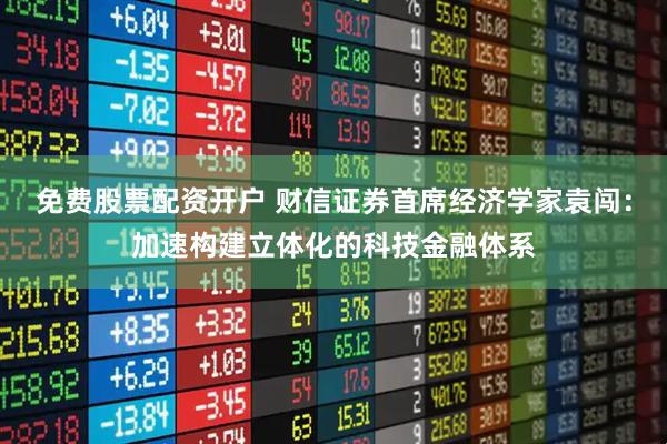 免费股票配资开户 财信证券首席经济学家袁闯：加速构建立体化的科技金融体系
