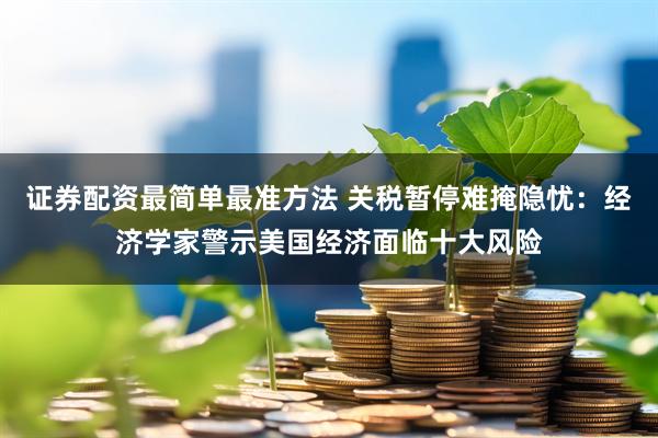 证券配资最简单最准方法 关税暂停难掩隐忧:经济学家警示美国经济面临十大风险