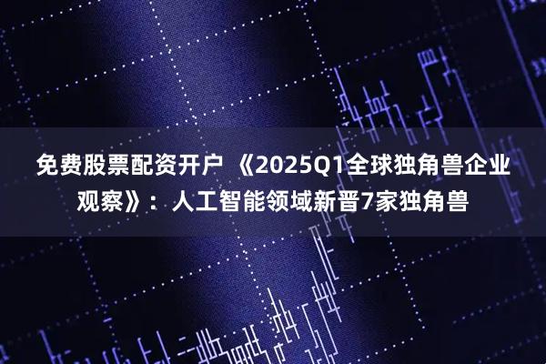 免费股票配资开户 《2025Q1全球独角兽企业观察》：人工智能领域新晋7家独角兽