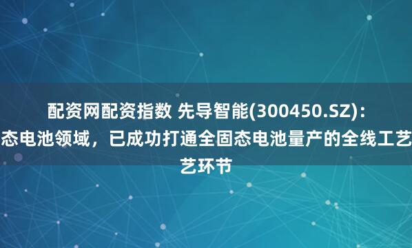 配资网配资指数 先导智能(300450.SZ)：在固态电池领域，已成功打通全固态电池量产的全线工艺环节