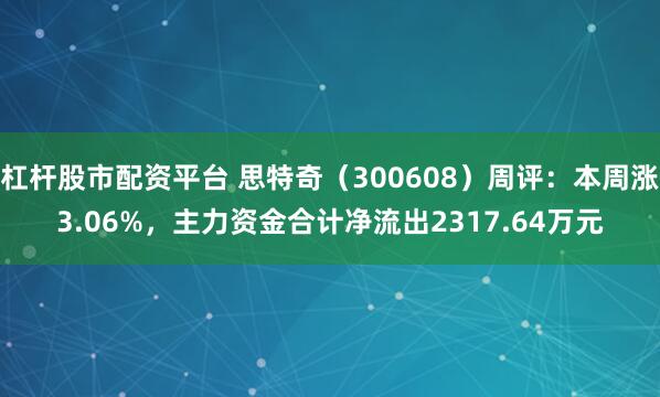杠杆股市配资平台 思特奇（300608）周评：本周涨3.06%，主力资金合计净流出2317.64万元