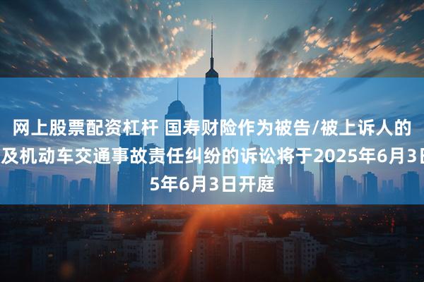 网上股票配资杠杆 国寿财险作为被告/被上诉人的1起涉及机动车交通事故责任纠纷的诉讼将于2025年6月3日开庭