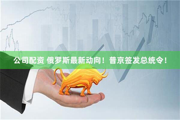 公司配资 俄罗斯最新动向！普京签发总统令！
