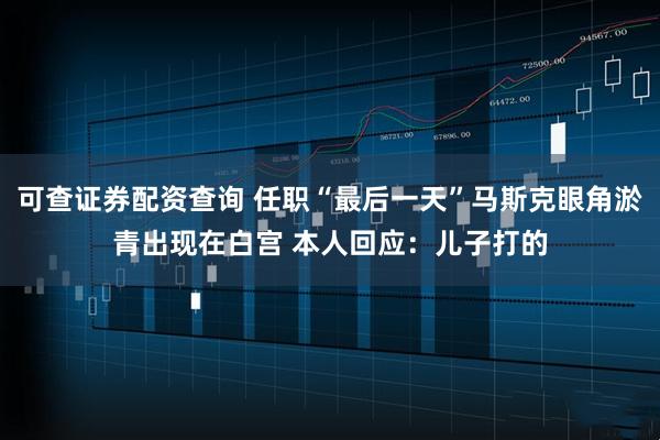 可查证券配资查询 任职“最后一天”马斯克眼角淤青出现在白宫 本人回应：儿子打的