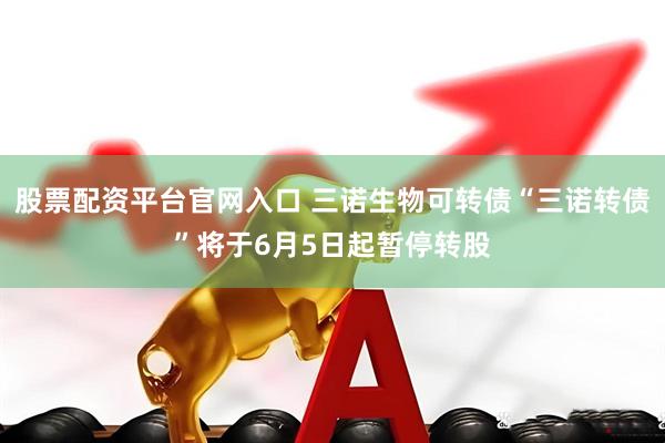 股票配资平台官网入口 三诺生物可转债“三诺转债”将于6月5日起暂停转股