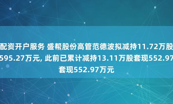 配资开户服务 盛帮股份高管范德波拟减持11.72万股套现595.27万元, 此前已累计减持13.11万股套现552.97万元