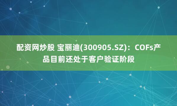 配资网炒股 宝丽迪(300905.SZ)：COFs产品目前还处于客户验证阶段