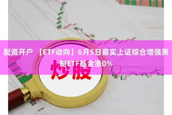 配资开户 【ETF动向】6月5日嘉实上证综合增强策略ETF基金涨0%