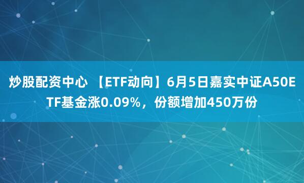 炒股配资中心 【ETF动向】6月5日嘉实中证A50ETF基金涨0.09%，份额增加450万份