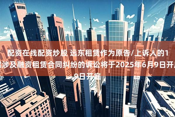 配资在线配资炒股 远东租赁作为原告/上诉人的1起涉及融资租赁合同纠纷的诉讼将于2025年6月9日开庭