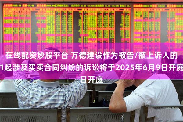 在线配资炒股平台 万德建设作为被告/被上诉人的1起涉及买卖合同纠纷的诉讼将于2025年6月9日开庭