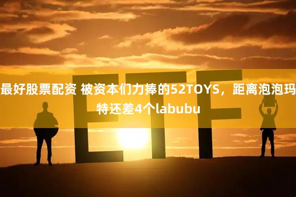 最好股票配资 被资本们力捧的52TOYS，距离泡泡玛特还差4个labubu