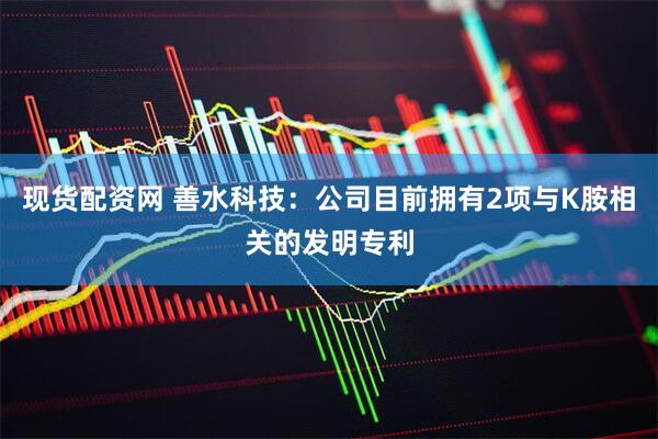 现货配资网 善水科技：公司目前拥有2项与K胺相关的发明专利