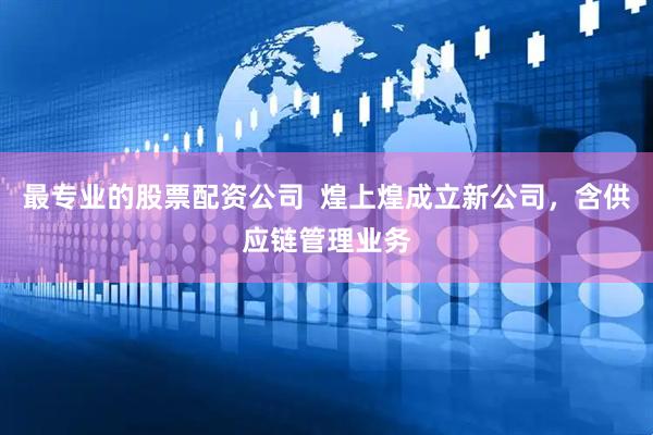 最专业的股票配资公司  煌上煌成立新公司，含供应链管理业务