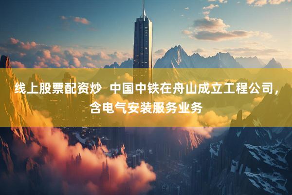 线上股票配资炒  中国中铁在舟山成立工程公司，含电气安装服务业务