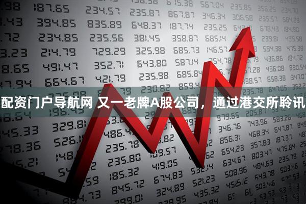 配资门户导航网 又一老牌A股公司，通过港交所聆讯