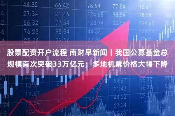 股票配资开户流程 南财早新闻｜我国公募基金总规模首次突破33万亿元；多地机票价格大幅下降