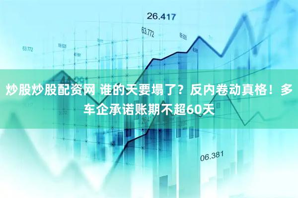 炒股炒股配资网 谁的天要塌了？反内卷动真格！多车企承诺账期不超60天
