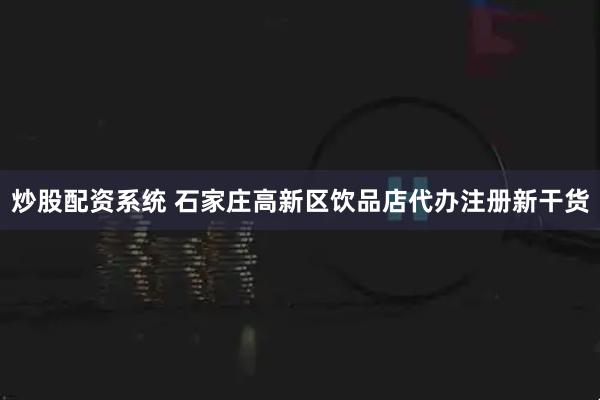 炒股配资系统 石家庄高新区饮品店代办注册新干货