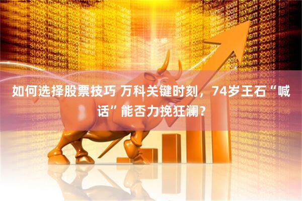 如何选择股票技巧 万科关键时刻，74岁王石“喊话”能否力挽狂澜？