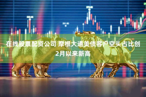 在线股票配资公司 摩根大通美债客户空头占比创2月以来新高
