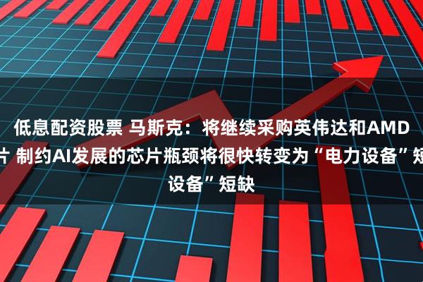 低息配资股票 马斯克：将继续采购英伟达和AMD芯片 制约AI发展的芯片瓶颈将很快转变为“电力设备”短缺