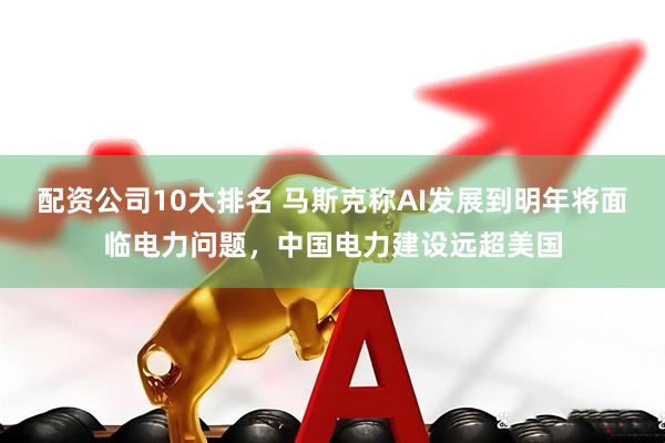 配资公司10大排名 马斯克称AI发展到明年将面临电力问题，中国电力建设远超美国