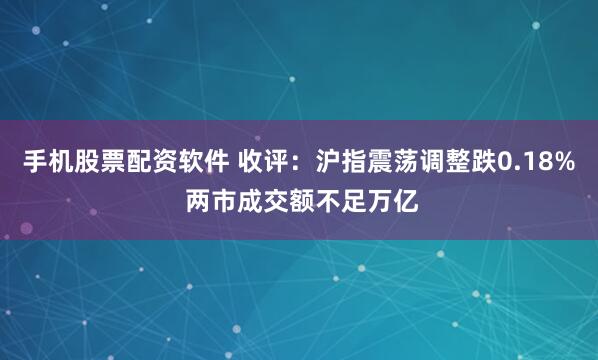 手机股票配资软件 收评：沪指震荡调整跌0.18% 两市成交额不足万亿