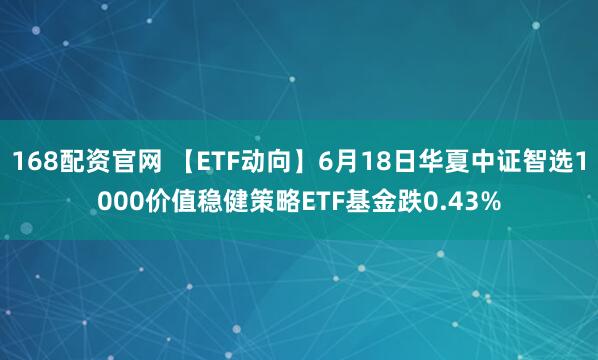 168配资官网 【ETF动向】6月18日华夏中证智选1000价值稳健策略ETF基金跌0.43%