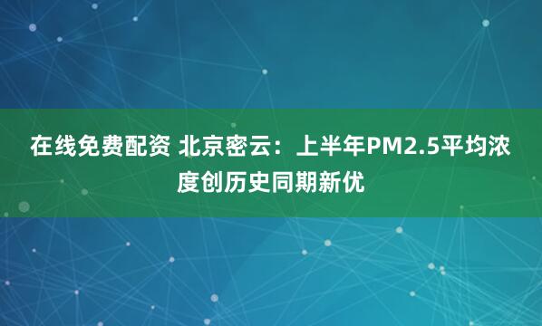 在线免费配资 北京密云：上半年PM2.5平均浓度创历史同期新优