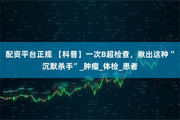 配资平台正规 【科普】一次B超检查，揪出这种“沉默杀手”_肿瘤_体检_患者