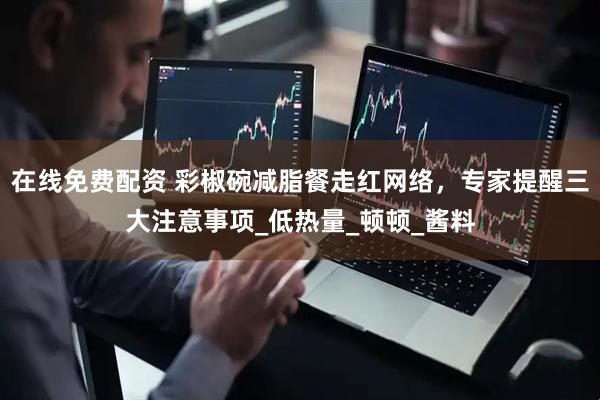 在线免费配资 彩椒碗减脂餐走红网络，专家提醒三大注意事项_低热量_顿顿_酱料