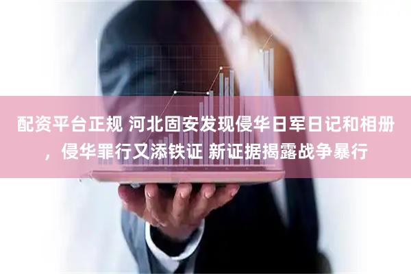 配资平台正规 河北固安发现侵华日军日记和相册，侵华罪行又添铁证 新证据揭露战争暴行