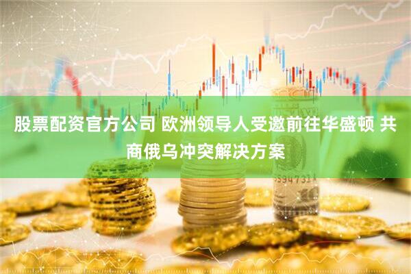 股票配资官方公司 欧洲领导人受邀前往华盛顿 共商俄乌冲突解决方案